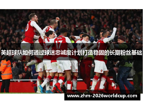 英超球队如何通过球迷忠诚度计划打造稳固的长期粉丝基础