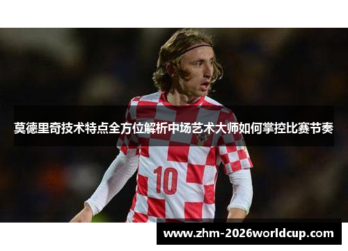 莫德里奇技术特点全方位解析中场艺术大师如何掌控比赛节奏