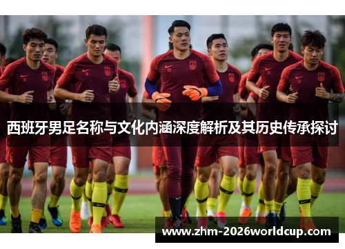西班牙男足名称与文化内涵深度解析及其历史传承探讨