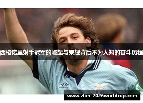 西格诺里射手冠军的崛起与荣耀背后不为人知的奋斗历程