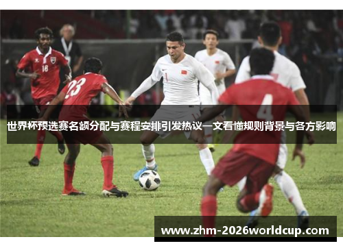 世界杯预选赛名额分配与赛程安排引发热议一文看懂规则背景与各方影响