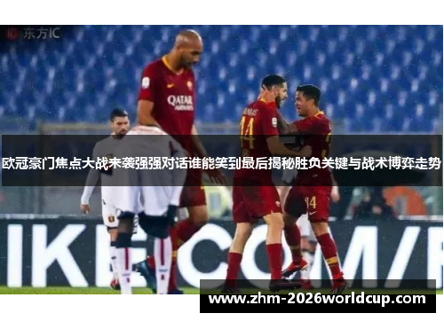 欧冠豪门焦点大战来袭强强对话谁能笑到最后揭秘胜负关键与战术博弈走势
