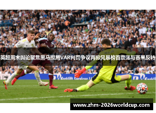 英超周末舆论聚焦黑马搅局VAR判罚争议再掀风暴榜首震荡与赛果反转