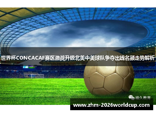 世界杯CONCACAF赛区激战升级北美中美球队争夺出线名额走势解析