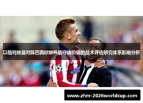 以格列兹曼对阵巴西欧联杯防守端价值的战术评估研究体系影响分析