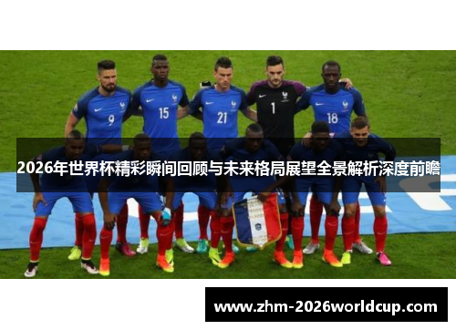 2026年世界杯精彩瞬间回顾与未来格局展望全景解析深度前瞻