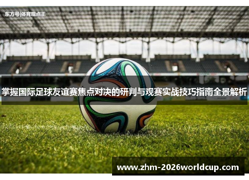 掌握国际足球友谊赛焦点对决的研判与观赛实战技巧指南全景解析