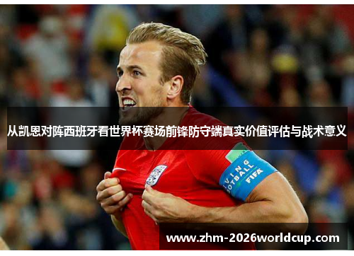 从凯恩对阵西班牙看世界杯赛场前锋防守端真实价值评估与战术意义
