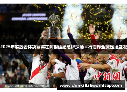 2025年解放者杯决赛将在阿根廷纪念碑球场举行震撼全球足坛盛况