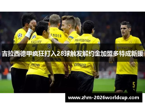 吉拉西德甲疯狂打入28球触发解约金加盟多特成新援