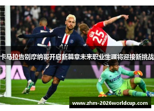 卡马拉告别摩纳哥开启新篇章未来职业生涯将迎接新挑战