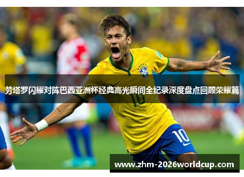 劳塔罗闪耀对阵巴西亚洲杯经典高光瞬间全纪录深度盘点回顾荣耀篇