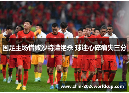 国足主场惜败沙特遭绝杀 球迷心碎痛失三分