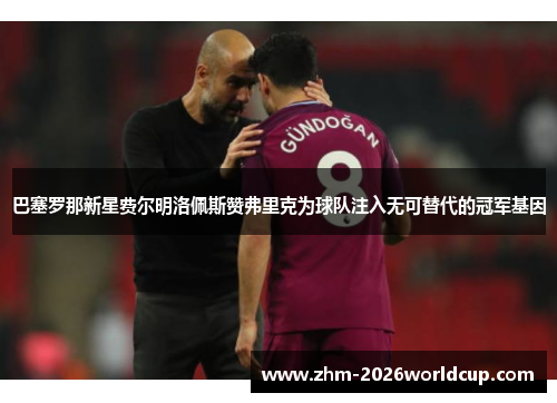 巴塞罗那新星费尔明洛佩斯赞弗里克为球队注入无可替代的冠军基因