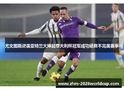 尤文图斯逆袭亚特兰大捧起意大利杯冠军成功拯救不完美赛季