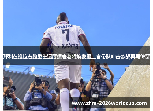 拜利在维拉右路重生速度爆表老将焕发第二春带队冲击欧战再写传奇
