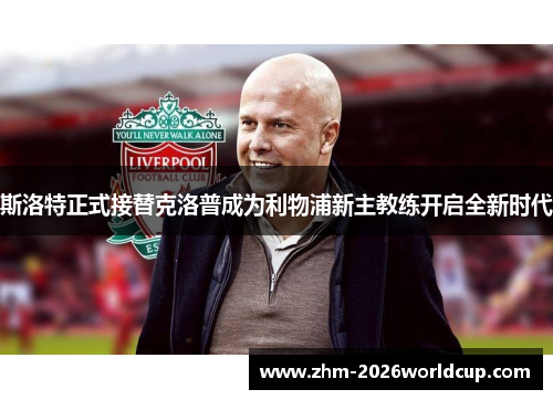 斯洛特正式接替克洛普成为利物浦新主教练开启全新时代