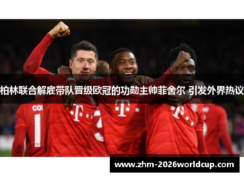 柏林联合解雇带队晋级欧冠的功勋主帅菲舍尔 引发外界热议