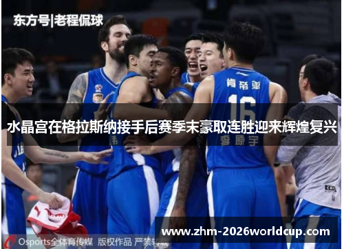 水晶宫在格拉斯纳接手后赛季末豪取连胜迎来辉煌复兴