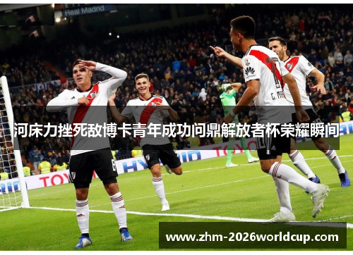 河床力挫死敌博卡青年成功问鼎解放者杯荣耀瞬间