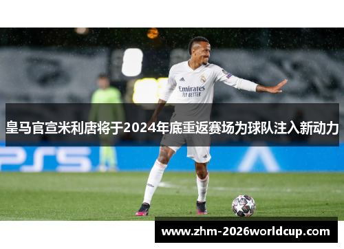 皇马官宣米利唐将于2024年底重返赛场为球队注入新动力