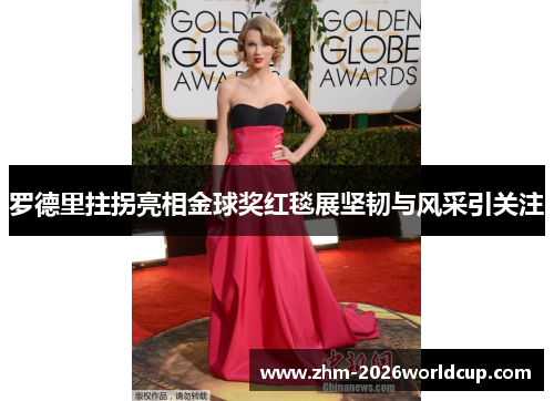 罗德里拄拐亮相金球奖红毯展坚韧与风采引关注