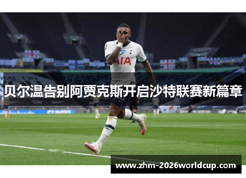 贝尔温告别阿贾克斯开启沙特联赛新篇章 贝尔温告别阿贾克斯开启沙特联赛新篇章