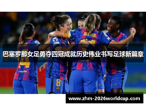 巴塞罗那女足勇夺四冠成就历史伟业书写足球新篇章