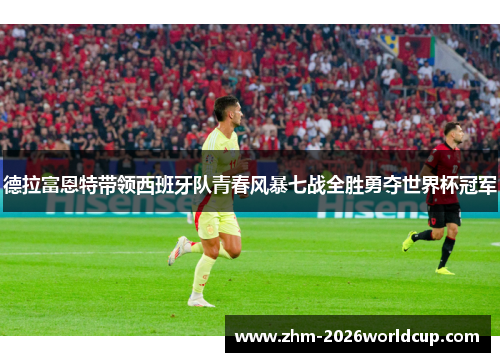 德拉富恩特带领西班牙队青春风暴七战全胜勇夺世界杯冠军