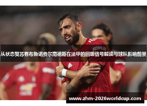 从状态复苏看布鲁诺费尔南德斯在法甲的回暖信号解读与球队影响前景