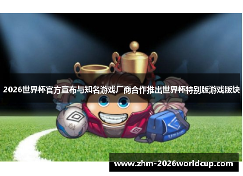 2026世界杯官方宣布与知名游戏厂商合作推出世界杯特别版游戏版块 2026世界杯官方宣布与知名游戏厂商合作推出世界杯特别版游戏版块