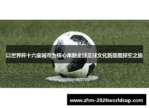 以世界杯十六座城市为核心串联全球足球文化新版图探索之旅 以世界杯十六座城市为核心串联全球足球文化新版图探索之旅