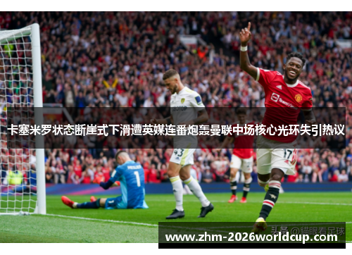 卡塞米罗状态断崖式下滑遭英媒连番炮轰曼联中场核心光环失引热议 卡塞米罗状态断崖式下滑遭英媒连番炮轰曼联中场核心光环失引热议