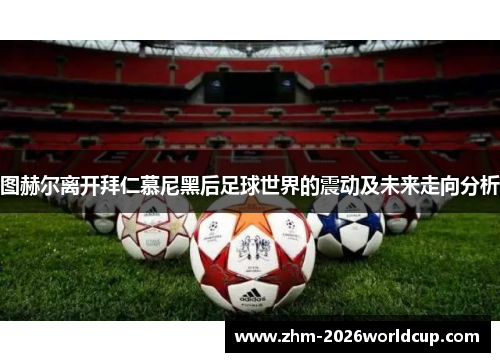 图赫尔离开拜仁慕尼黑后足球世界的震动及未来走向分析 图赫尔离开拜仁慕尼黑后足球世界的震动及未来走向分析