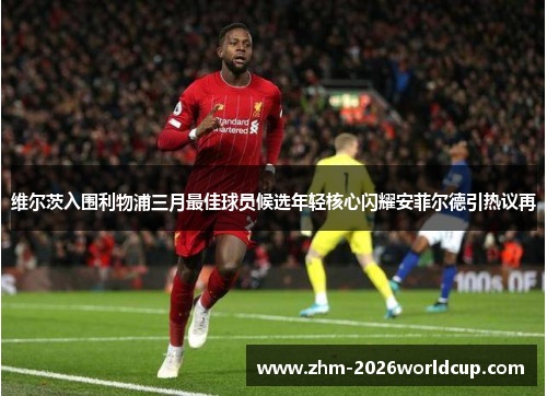 维尔茨入围利物浦三月最佳球员候选年轻核心闪耀安菲尔德引热议再 维尔茨入围利物浦三月最佳球员候选年轻核心闪耀安菲尔德引热议再