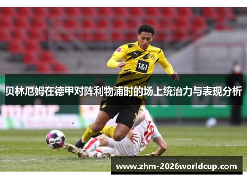 贝林厄姆在德甲对阵利物浦时的场上统治力与表现分析 贝林厄姆在德甲对阵利物浦时的场上统治力与表现分析